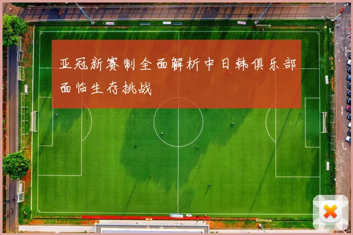 亚冠新赛制全面解析中日韩俱乐部面临生存挑战