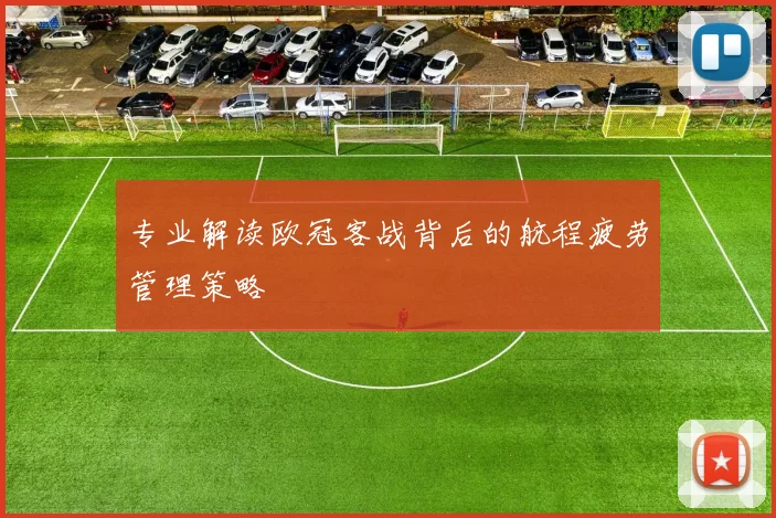 专业解读欧冠客战背后的航程疲劳管理策略