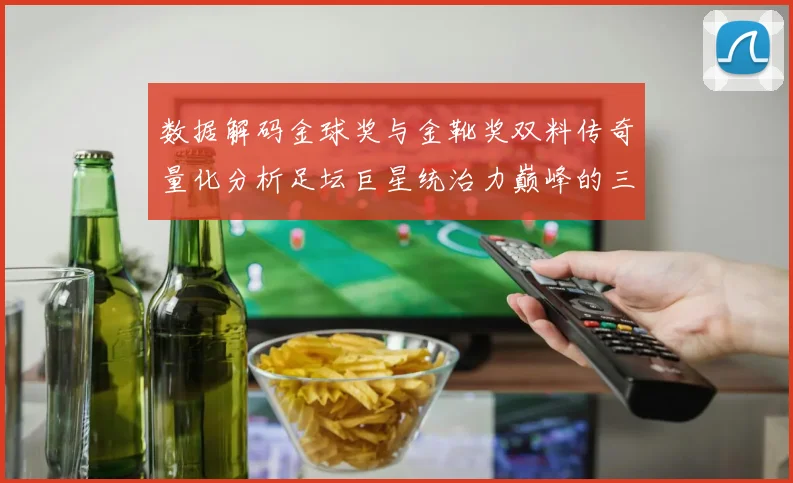 数据解码金球奖与金靴奖双料传奇量化分析足坛巨星统治力巅峰的三大核心指标