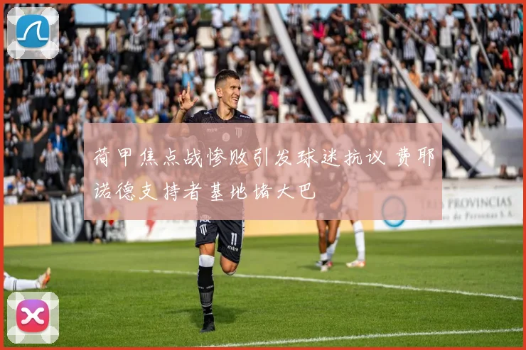 荷甲焦点战惨败引发球迷抗议 费耶诺德支持者基地堵大巴